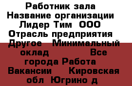 Работник зала › Название организации ­ Лидер Тим, ООО › Отрасль предприятия ­ Другое › Минимальный оклад ­ 15 800 - Все города Работа » Вакансии   . Кировская обл.,Югрино д.